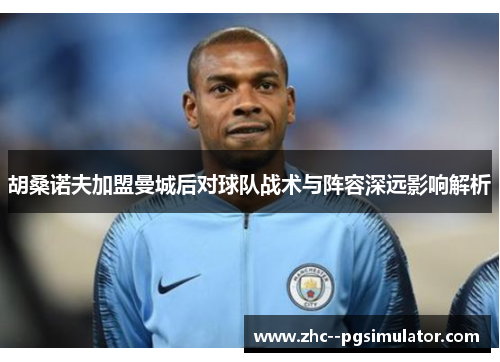 胡桑诺夫加盟曼城后对球队战术与阵容深远影响解析