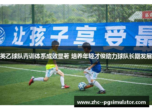 英乙球队青训体系成效显著 培养年轻才俊助力球队长期发展