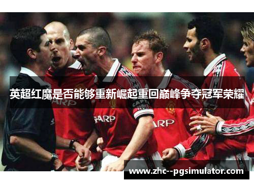 英超红魔是否能够重新崛起重回巅峰争夺冠军荣耀 英超红魔是否能够重新崛起重回巅峰争夺冠军荣耀