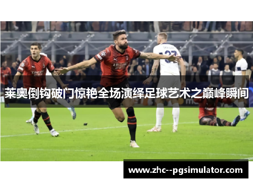 莱奥倒钩破门惊艳全场演绎足球艺术之巅峰瞬间 莱奥倒钩破门惊艳全场演绎足球艺术之巅峰瞬间