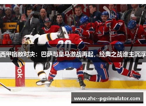 西甲宿敌对决：巴萨与皇马激战再起，经典之战谁主沉浮