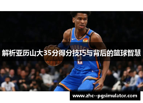 解析亚历山大35分得分技巧与背后的篮球智慧