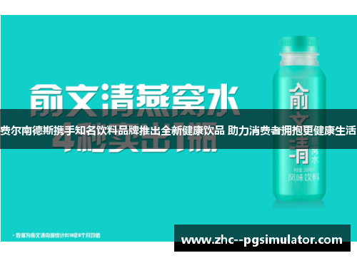 费尔南德斯携手知名饮料品牌推出全新健康饮品 助力消费者拥抱更健康生活