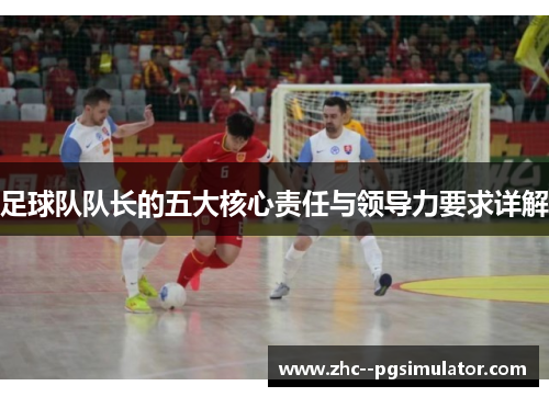 足球队队长的五大核心责任与领导力要求详解 足球队队长的五大核心责任与领导力要求详解