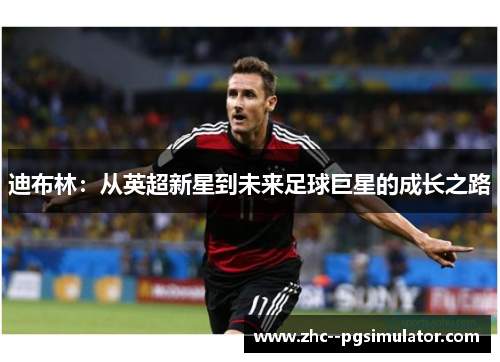 迪布林:从英超新星到未来足球巨星的成长之路 迪布林:从英超新星到未来足球巨星的成长之路