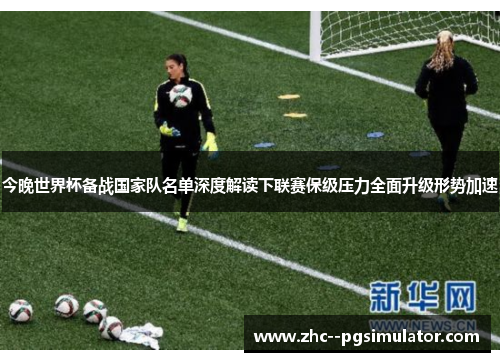 今晚世界杯备战国家队名单深度解读下联赛保级压力全面升级形势加速 今晚世界杯备战国家队名单深度解读下联赛保级压力全面升级形势加速