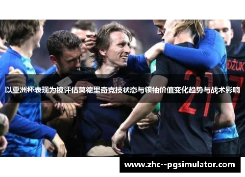 以亚洲杯表现为镜评估莫德里奇竞技状态与领袖价值变化趋势与战术影响