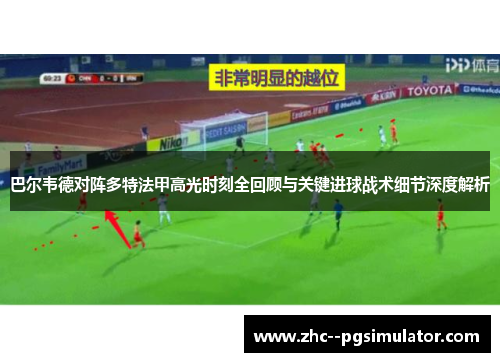 巴尔韦德对阵多特法甲高光时刻全回顾与关键进球战术细节深度解析 巴尔韦德对阵多特法甲高光时刻全回顾与关键进球战术细节深度解析