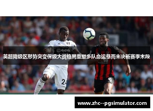 英超降级区形势突变保级大战格局重塑多队命运悬而未决新赛季末段