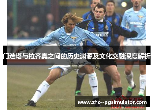 门迭塔与拉齐奥之间的历史渊源及文化交融深度解析 门迭塔与拉齐奥之间的历史渊源及文化交融深度解析