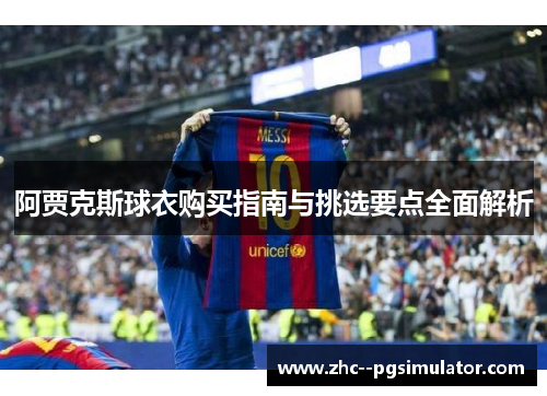 阿贾克斯球衣购买指南与挑选要点全面解析 阿贾克斯球衣购买指南与挑选要点全面解析