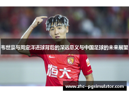 韦世豪与周定洋进球背后的深远意义与中国足球的未来展望