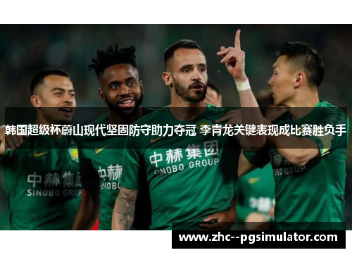 韩国超级杯蔚山现代坚固防守助力夺冠 李青龙关键表现成比赛胜负手