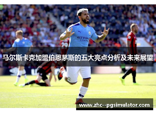 马尔斯卡克加盟伯恩茅斯的五大亮点分析及未来展望