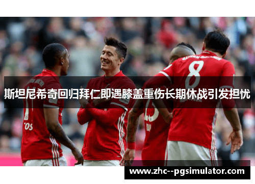 斯坦尼希奇回归拜仁即遇膝盖重伤长期休战引发担忧 斯坦尼希奇回归拜仁即遇膝盖重伤长期休战引发担忧