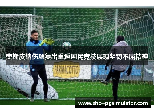 奥斯皮纳伤愈复出重返国民竞技展现坚韧不屈精神 奥斯皮纳伤愈复出重返国民竞技展现坚韧不屈精神