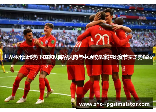 世界杯出线形势下国家队阵容风向与中场绞杀掌控比赛节奏走势解读