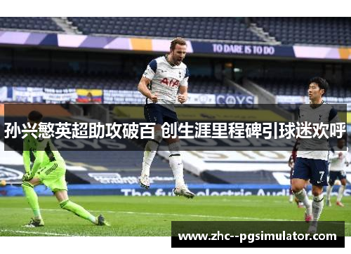 孙兴慜英超助攻破百 创生涯里程碑引球迷欢呼